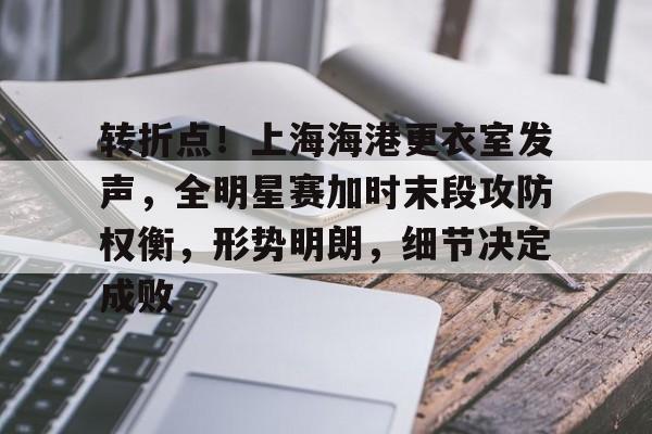 包含转折点！上海海港更衣室发声，全明星赛加时末段攻防权衡，形势明朗，细节决定成败的词条九游娱乐正版游戏